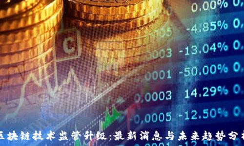   
区块链技术监管升级：最新消息与未来趋势分析