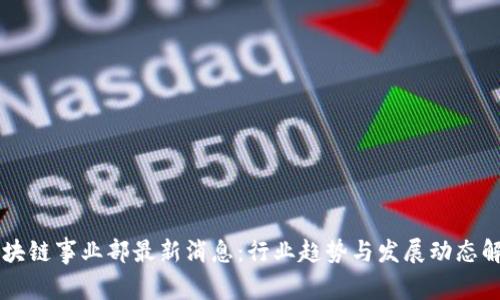 区块链事业部最新消息:行业趋势与发展动态解析