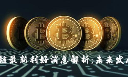 2023年区块链最新利好消息解析:未来发展与投资机会