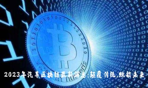 2023年汽车区块链最新消息:颠覆传统,赋能未来