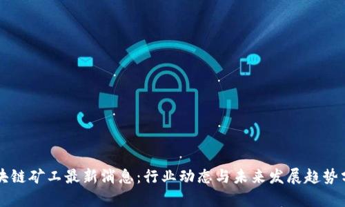 区块链矿工最新消息:行业动态与未来发展趋势分析