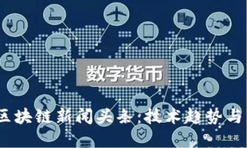 2023年最新区块链新闻头条:技术趋势与市场动态揭秘
