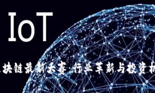 2023年区块链最新大赛:行业革新与投资机会的碰撞