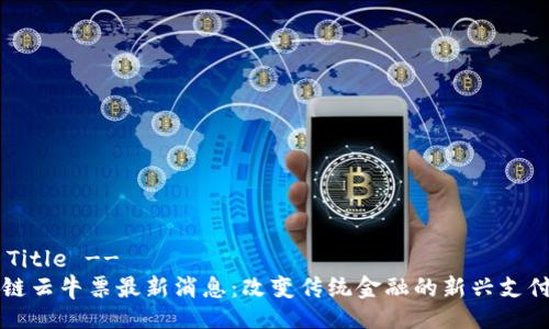 !-- Title --
区块链云牛票最新消息:改变传统金融的新兴支付方式