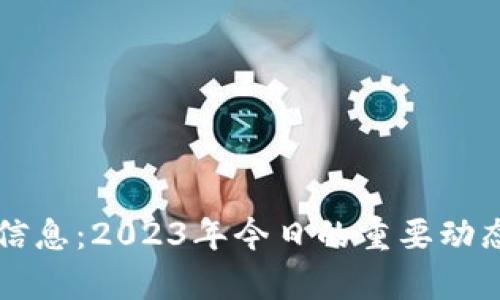 区块链最新信息:2023年今日的重要动态与趋势分析