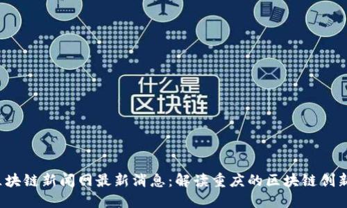 渝中区块链新闻网最新消息:解读重庆的区块链创新与发展
