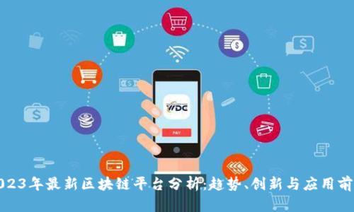 2023年最新区块链平台分析:趋势、创新与应用前景
