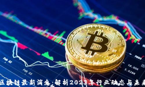 中国区块链最新消息:解析2023年行业动态与未来趋势