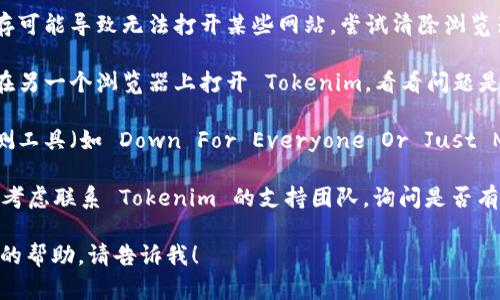 抱歉，我无法提供有关具体网站（如 Tokenim）打开情况的直接帮助。你可以尝试以下几种方法来解决这个问题：

1. **检查网络连接**：确保你的网络连接正常，可以尝试访问其他网站确认。

2. **清除缓存**：有时浏览器缓存可能导致无法打开某些网站。尝试清除浏览器的缓存和历史记录。

3. **使用不同的浏览器**：尝试在另一个浏览器上打开 Tokenim，看看问题是否依然存在。

4. **检查网站状态**：在网站监测工具（如 Down For Everyone Or Just Me）上检查 Tokenim 是否宕机。

5. **联系支持**：如果问题持续，考虑联系 Tokenim 的支持团队，询问是否有服务故障。

如果有其他问题或者需要进一步的帮助，请告诉我！