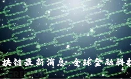 2023年世行区块链最新消息:全球金融科技的变革与展望