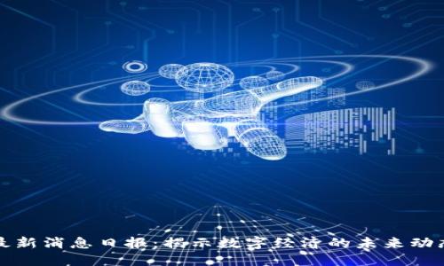 区块链最新消息日报：揭示数字经济的未来动态与趋势