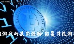 探索区块链游戏的最新活动:颠覆传统游戏的方