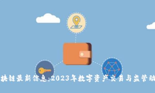 火币区块链最新信息:2023年数字资产交易与监管动态分析