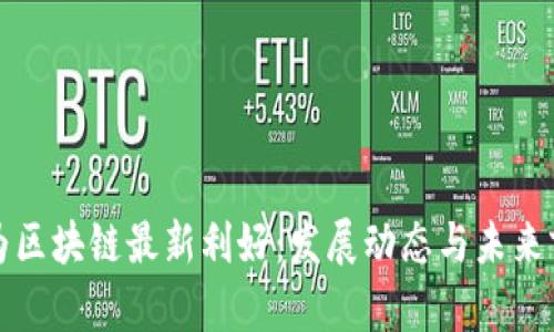 华为区块链最新利好:发展动态与未来前景