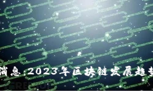 区块链币星最新消息:2023年区块链发展趋势及投资机会分析
