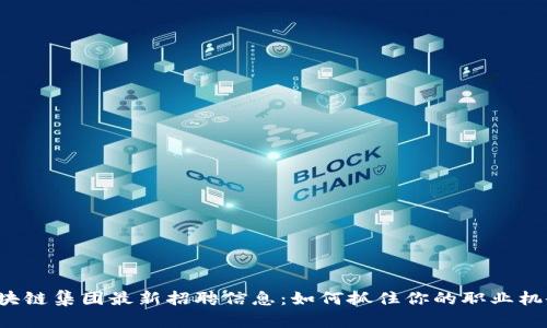 区块链集团最新招聘信息:如何抓住你的职业机会?