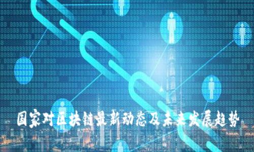 国家对区块链最新动态及未来发展趋势