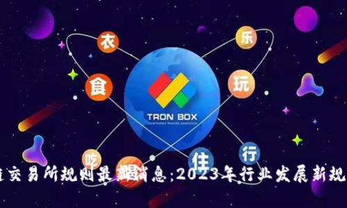 区块链交易所规则最新消息:2023年行业发展新规与分析