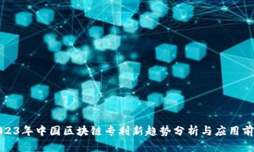 2023年中国区块链专利新趋势分析与应用前景