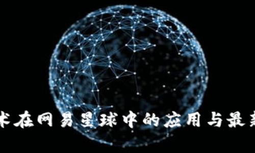 区块链技术在网易星球中的应用与最新动态分析