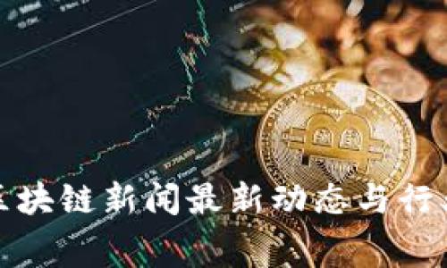 奉贤区块链新闻最新动态与行业分析
