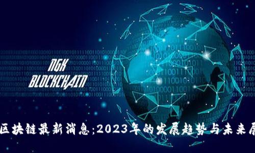 美区块链最新消息:2023年的发展趋势与未来展望