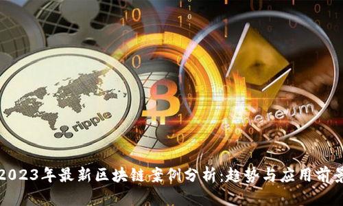 2023年最新区块链案例分析:趋势与应用前景