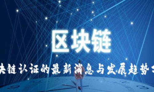区块链认证的最新消息与发展趋势分析