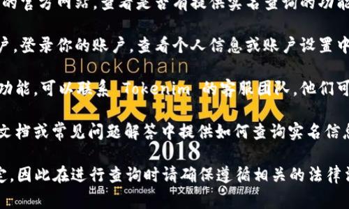要查询 Tokenim 的实名信息，通常可以通过以下步骤进行：

1. **访问官方网站**：首先，访问 Tokenim 的官方网站，查看是否有提供实名查询的功能或指向相关页面的信息。

2. **登录账户**：如果您已有 Tokenim 账户，登录你的账户，查看个人信息或账户设置中是否有实名信息的查询选项。

3. **联系客服**：如果在网站上找不到相关功能，可以联系 Tokenim 的客服团队。他们可以提供详细的指导或帮助，以查询实名信息。

4. **查看帮助文档**：一些平台会在其帮助文档或常见问题解答中提供如何查询实名信息的步骤，可以查阅相关的帮助文档。

请注意，查询实名信息可能涉及隐私保护规定，因此在进行查询时请确保遵循相关的法律法规。