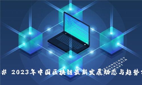 ### 2023年中国区块链最新发展动态与趋势分析
