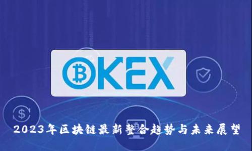 2023年区块链最新整合趋势与未来展望