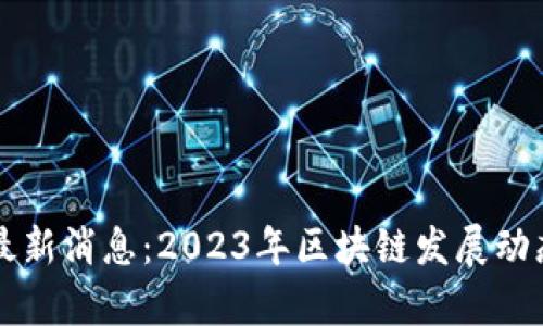 维港区块链最新消息:2023年区块链发展动态与趋势分析