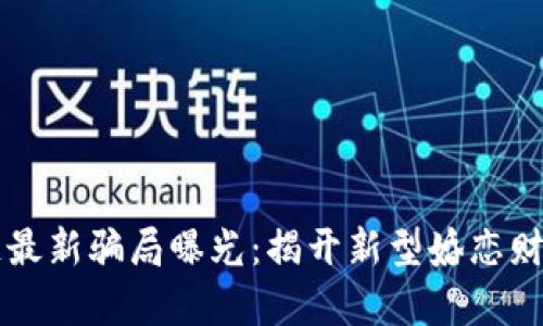 相亲网区块链最新骗局曝光:揭开新型婚恋财务诈骗的真相