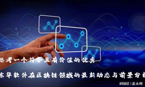 思考一个符合且有价值的优秀
东华软件在区块链领域的最新动态与前景分析