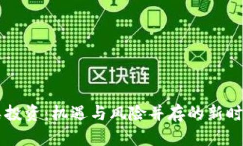 区块链币类投资:机遇与风险并存的新时代资产配置