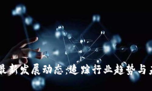 区块链最新发展动态:追踪行业趋势与未来展望