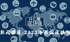 最新韩国区块链新闻报道:2023年韩国区块链趋势