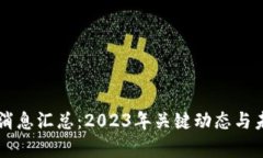 区块链最新消息汇总:2023年关键动态与未来趋势