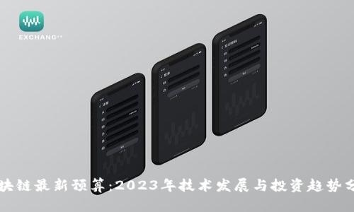 区块链最新预算:2023年技术发展与投资趋势分析