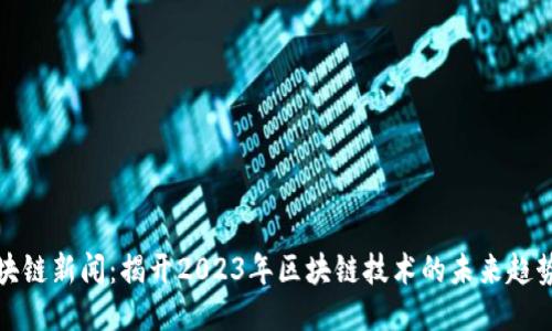 最新区块链新闻：揭开2023年区块链技术的未来趋势与挑战