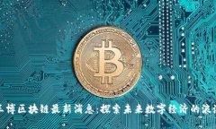 王博区块链最新消息:探索未来数字经济的浪潮