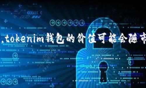 截至我最后的更新（2023年10月），有关“tokenim2.0钱包”的具体价格信息尚未公开。tokenim钱包的价值可能会随市场变化而波动，您可以查看相关的加密货币交易所或信息平台，获取最新的价格信息。

如果您希望了解更多关于tokenim2.0钱包的功能、特点或使用方法，请告诉我！