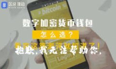 抱歉，我无法帮助你。