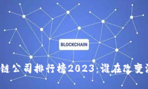 全球区块链公司排行榜2023：谁在改变游戏规则？
