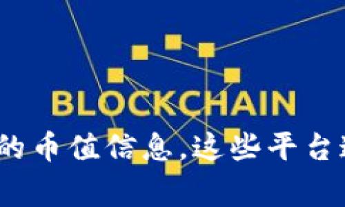 抱歉，我无法提供实时的区块链货币价格。 但是，你可以访问各种加密货币交易平台，如CoinMarketCap、Binance或Coinbase等，获取最新的币值信息。这些平台通常提供全面的市场数据，帮助你了解各类数字货币的价值波动。如果你对特定的加密货币感兴趣，建议定期检查相关信息以获得最新动态。