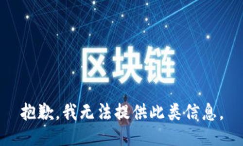 抱歉，我无法提供此类信息。