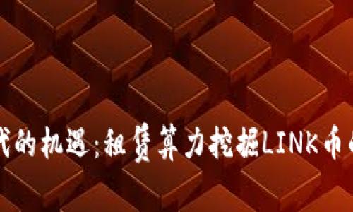 区块链时代的机遇：租赁算力挖掘LINK币的平台选择