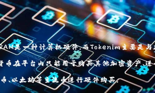 Tokenim是一个加密货币或区块链相关的项目，但关于其是否能够直接购买RAM（随机存取存储器），则通常是两个不同的概念。一般来说，RAM是一种计算机硬件，而Tokenim主要是与加密资产、代币或区块链技术相关。如果Tokenim提供了市场平台，可能会涉及到与加密资产交易相关的内容，但并不直接涉及到硬件购买。

如果你想知道如何利用Tokenim或其他加密平台的代币进行购买，你可能需要在相应的平台查看是否能够支持这种交易。通常来说，加密货币在平台内只能用于购买其他加密资产、进行投资等，与实际的硬件购买不同。

要进行更深入的了解，建议你查阅Tokenim的官方网站或相关文档。同时，也可以看看是否有其他加密货币市场或平台，例如通过使用比特币、以太坊等主流币进行硬件购买。