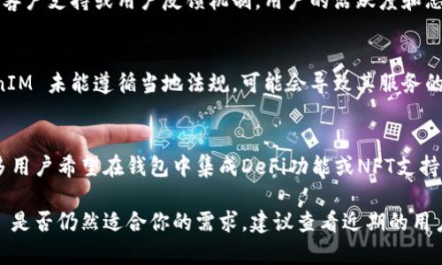 TokenIM 是一款被广泛使用的区块链钱包和数字资产管理工具，主要用于支持多种数字货币的存储、管理和交易。然而，其使用情况和流行度可能会因市场需求和技术更新而有所变化。以下是一些可能的原因：

1. 市场竞争日益激烈
随着区块链技术的发展，市场上涌现出众多的钱包应用，很多新的钱包提供了更好的用户体验、更强的安全性或更丰富的功能。这种激烈的竞争使得一些原本流行的钱包可能失去用户基础。

2. 技术更新与安全问题
数字货币行业在技术更新方面非常迅速，如果 TokenIM 未能及时跟上最新的安全标准和技术进步，用户可能会转向其他更安全或更高效的钱包。同样，如果出现过安全漏洞，用户的信任度会受到严重打击。

3. 缺乏用户支持与社区活动
数字货币产品的用户社区至关重要。如果 TokenIM 没有活跃的开发团队、良好的客户支持或用户反馈机制，用户的活跃度和忠诚度会逐渐降低。

4. 政策与合规问题
不同地区的法律法规不断变化，这可能使得一些钱包的运营受到影响。如果 TokenIM 未能遵循当地法规，可能会导致其服务的减少或停止。

5. 用户需求变化
随着用户的需求不断变化，原有的功能可能无法满足新的市场需求。例如，现在许多用户希望在钱包中集成DeFi功能或NFT支持，而 TokenIM 如果没有进行相应更新，可能会逐渐被边缘化。

总之，TokenIM 的使用情况可能因市场变化而有所波动。如果你想了解 TokenIM 是否仍然适合你的需求，建议查看近期的用户评论、功能更新以及社区的动态。这将帮助你做出更好的判断。