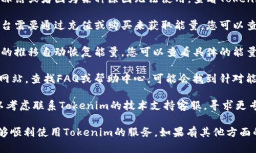 如果您的Tokenim没有能量了，可以尝试以下几种方法解决问题：

1. **检查账户状态**：确保您的账户没有被冻结或者因为某种原因无法使用。查看Tokenim的相关通知，确认是否存在任何系统问题。

2. **充电或补充能量**：一些应用程序和平台需要通过充值或购买来获取能量，您可以查看是否可以通过支付方式为账户补充能量。

3. **等待能量恢复**：有些平台会随着时间的推移自动恢复能量。您可以查看具体的能量恢复规则。

4. **查看帮助文档**：访问Tokenim的官方网站，查找FAQ或帮助中心，可能会找到针对能量问题的解决方案。

5. **联系客服**：如果以上方法都无效，可以考虑联系Tokenim的技术支持客服，寻求更专业的帮助。

请根据具体情况选择合适的方法，确保您能够顺利使用Tokenim的服务。如果有其他方面的问题，也欢迎随时询问！